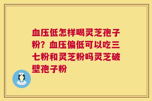 低怎样喝灵芝孢子粉？偏低可以吃三七粉和灵芝粉吗灵芝破壁孢子粉