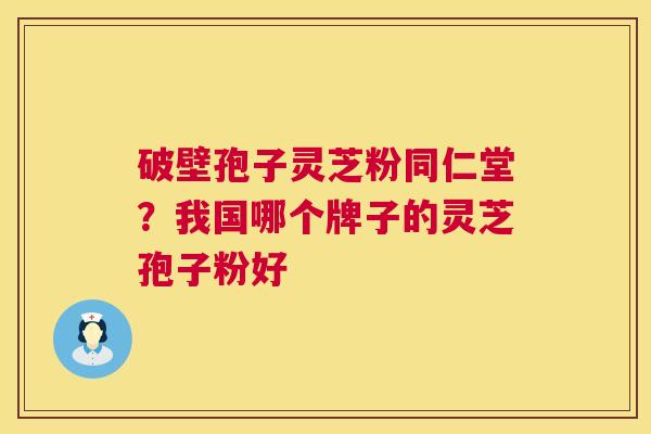 破壁孢子灵芝粉同仁堂?我国哪个牌子的灵芝孢子粉好 破壁孢子灵芝粉同仁堂?我国哪个牌子的灵芝孢子粉好