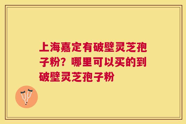 上海嘉定有破壁灵芝孢子粉？哪里可以买的到破壁灵芝孢子粉