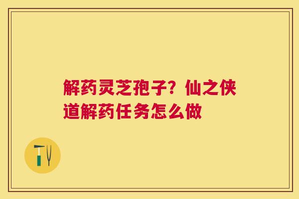 解药灵芝孢子?仙之侠道解药任务怎么做 解药灵芝孢子?仙之侠道解药任务怎么做