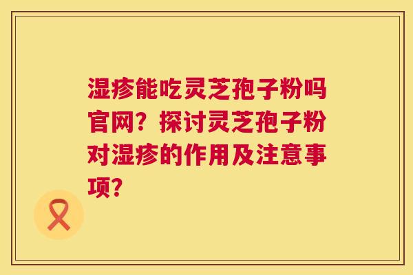 能吃灵芝孢子粉吗官网？探讨灵芝孢子粉对的作用及注意事项？