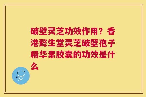 破壁灵芝功效作用?香港懿生堂灵芝破壁孢子精华素胶囊的功效是什么 破壁灵芝功效作用?香港懿生堂灵芝破壁孢子精华素胶囊的功效是什么