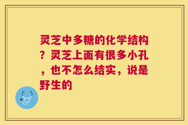 灵芝中多糖的化学结构？灵芝上面有很多小孔，也不怎么结实，说是野生的