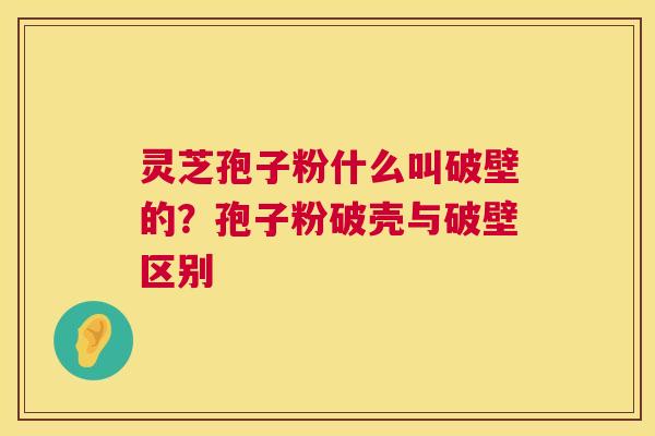 灵芝孢子粉什么叫破壁的?孢子粉破壳与破壁区别 灵芝孢子粉什么叫破壁的?孢子粉破壳与破壁区别
