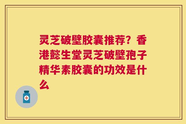 灵芝破壁胶囊推荐?香港懿生堂灵芝破壁孢子精华素胶囊的功效是什么 灵芝破壁胶囊推荐?香港懿生堂灵芝破壁孢子精华素胶囊的功效是什么