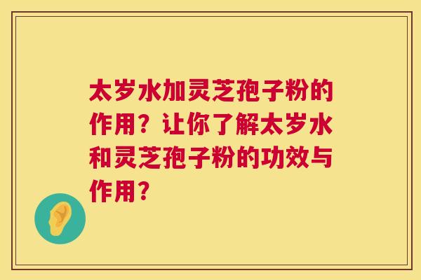 太岁水加灵芝孢子粉的作用？让你了解太岁水和灵芝孢子粉的功效与作用？