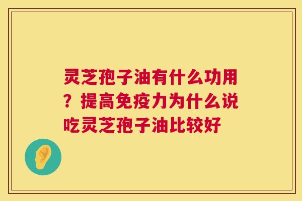灵芝孢子油有什么功用？提高免疫力为什么说吃灵芝孢子油比较好
