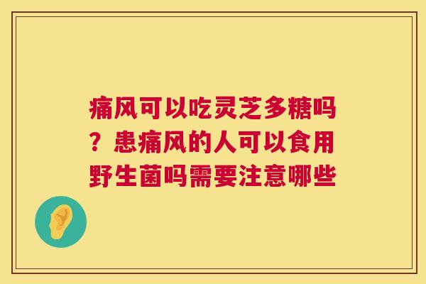 痛风可以吃灵芝多糖吗?患痛风的人可以食用野生菌吗需要注意哪些 痛风可以吃灵芝多糖吗?患痛风的人可以食用野生菌吗需要注意哪些