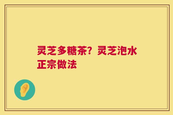 灵芝多糖茶?灵芝泡水正宗做法 灵芝多糖茶?灵芝泡水正宗做法