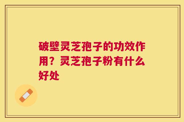破壁灵芝孢子的功效作用?灵芝孢子粉有什么好处 破壁灵芝孢子的功效作用?灵芝孢子粉有什么好处