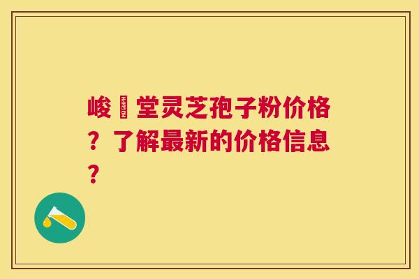 峻銘堂灵芝孢子粉价格?了解新的价格信息? 峻銘堂灵芝孢子粉价格?了解新的价格信息?