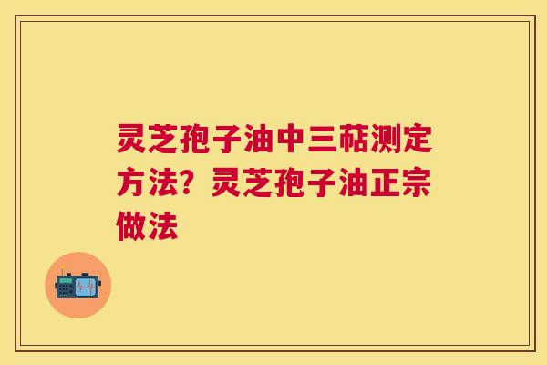 灵芝孢子油中三萜测定方法?灵芝孢子油正宗做法 灵芝孢子油中三萜测定方法?灵芝孢子油正宗做法