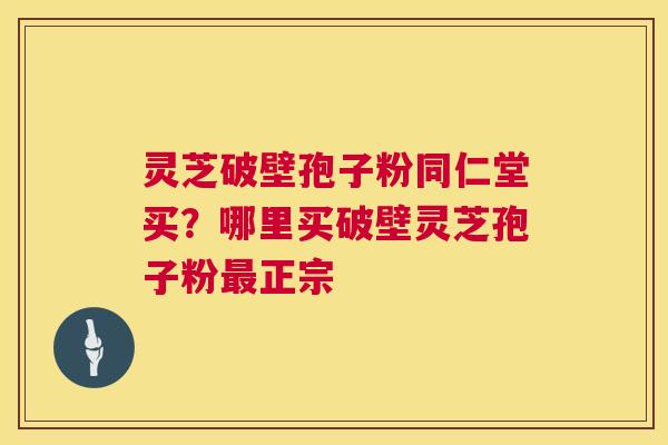 灵芝破壁孢子粉同仁堂买?哪里买破壁灵芝孢子粉正宗 灵芝破壁孢子粉同仁堂买?哪里买破壁灵芝孢子粉正宗