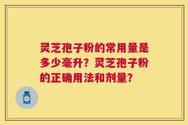 灵芝孢子粉的常用量是多少毫升?灵芝孢子粉的正确用法和剂量? 灵芝孢子粉的常用量是多少毫升?灵芝孢子粉的正确用法和剂量?