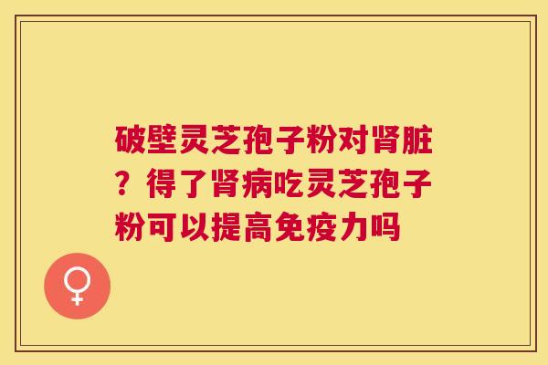 破壁灵芝孢子粉对脏？得了吃灵芝孢子粉可以提高免疫力吗