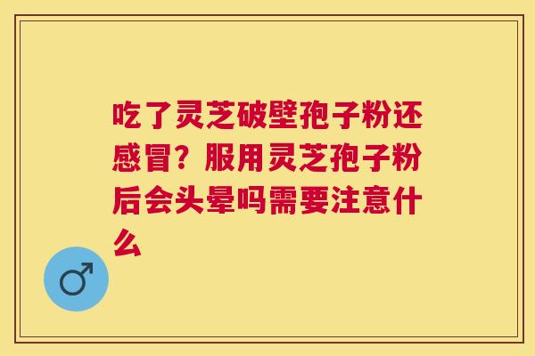 吃了灵芝破壁孢子粉还？服用灵芝孢子粉后会头晕吗需要注意什么