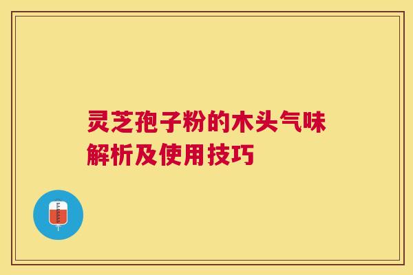 灵芝孢子粉的木头气味解析及使用技巧 灵芝孢子粉的木头气味解析及使用技巧