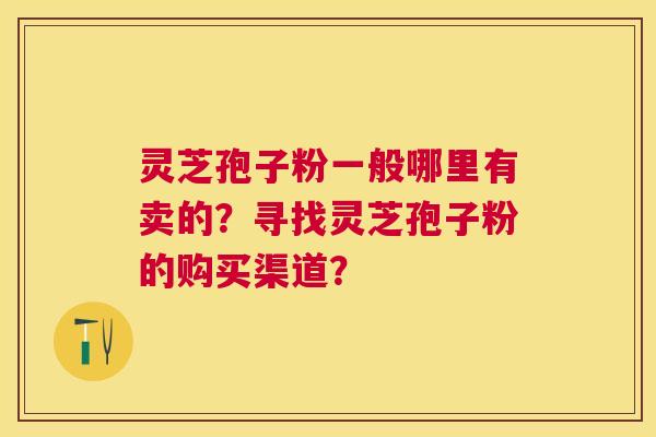 灵芝孢子粉一般哪里有卖的?寻找灵芝孢子粉的购买渠道? 灵芝孢子粉一般哪里有卖的?寻找灵芝孢子粉的购买渠道?