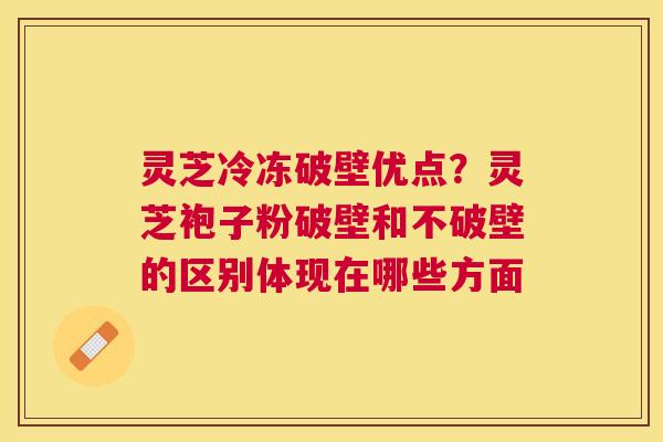 灵芝冷冻破壁优点?灵芝袍子粉破壁和不破壁的区别体现在哪些方面 灵芝冷冻破壁优点?灵芝袍子粉破壁和不破壁的区别体现在哪些方面