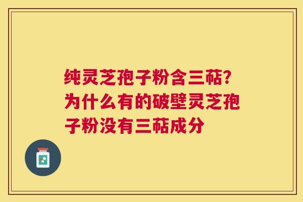 纯灵芝孢子粉含三萜?为什么有的破壁灵芝孢子粉没有三萜成分 纯灵芝孢子粉含三萜?为什么有的破壁灵芝孢子粉没有三萜成分