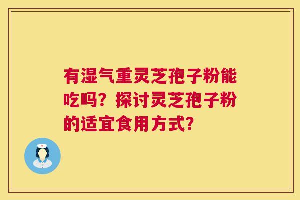 有湿气重灵芝孢子粉能吃吗？探讨灵芝孢子粉的适宜食用方式？
