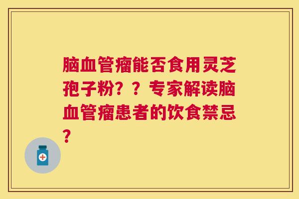 脑瘤能否食用灵芝孢子粉??专家解读脑瘤患者的饮食禁忌? 脑瘤能否食用灵芝孢子粉??专家解读脑瘤患者的饮食禁忌?