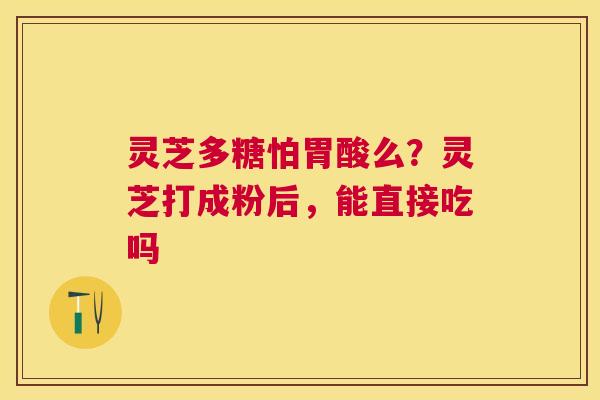 灵芝多糖怕胃酸么？灵芝打成粉后，能直接吃吗
