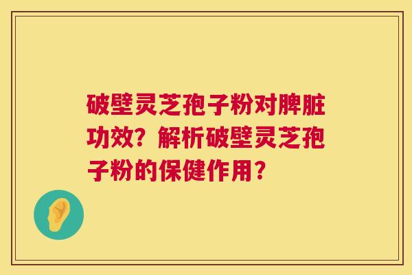 破壁灵芝孢子粉对脾脏功效?解析破壁灵芝孢子粉的保健作用? 破壁灵芝孢子粉对脾脏功效?解析破壁灵芝孢子粉的保健作用?