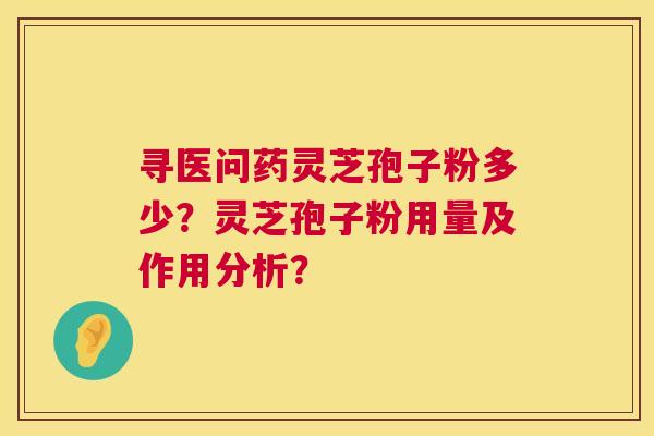 寻医问药灵芝孢子粉多少?灵芝孢子粉用量及作用分析? 寻医问药灵芝孢子粉多少?灵芝孢子粉用量及作用分析?