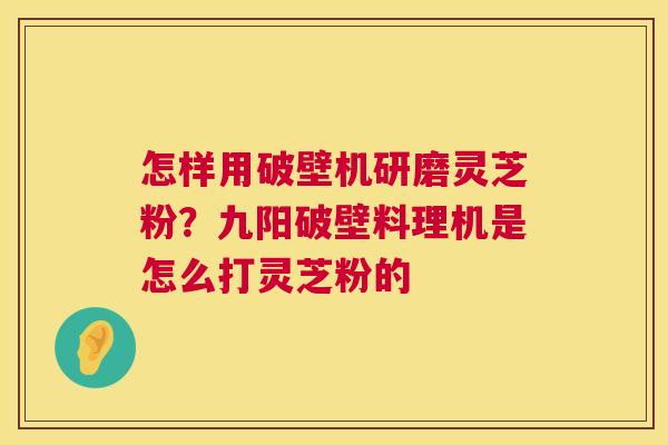 怎样用破壁机研磨灵芝粉？九阳破壁料理机是怎么打灵芝粉的