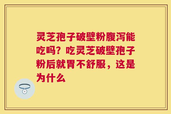 灵芝孢子破壁粉能吃吗？吃灵芝破壁孢子粉后就胃不舒服，这是为什么