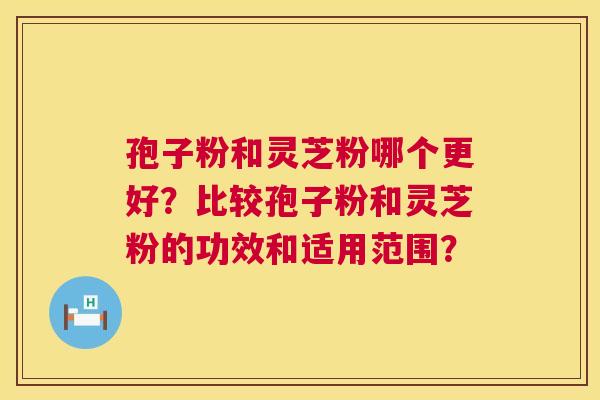 孢子粉和灵芝粉哪个更好?比较孢子粉和灵芝粉的功效和适用范围? 孢子粉和灵芝粉哪个更好?比较孢子粉和灵芝粉的功效和适用范围?