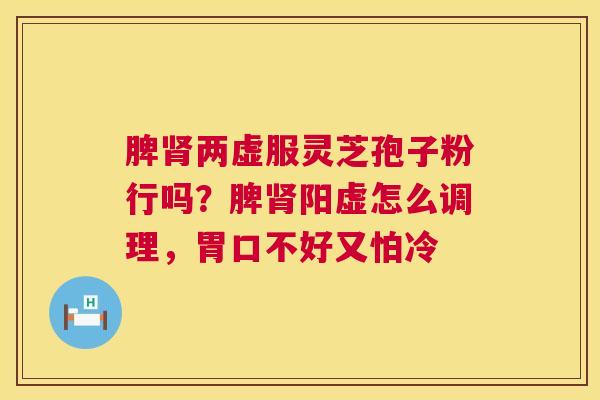 脾两虚服灵芝孢子粉行吗?脾阳虚怎么调理,胃口不好又怕冷 脾两虚服灵芝孢子粉行吗?脾阳虚怎么调理,胃口不好又怕冷
