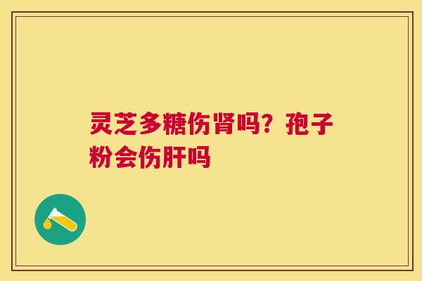 灵芝多糖伤吗?孢子粉会伤吗 灵芝多糖伤吗?孢子粉会伤吗