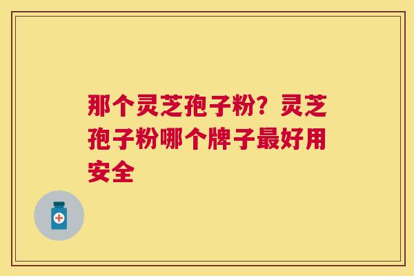 那个灵芝孢子粉？灵芝孢子粉哪个牌子好用安全