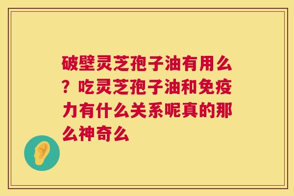 破壁灵芝孢子油有用么?吃灵芝孢子油和免疫力有什么关系呢真的那么神奇么 破壁灵芝孢子油有用么?吃灵芝孢子油和免疫力有什么关系呢真的那么神奇么
