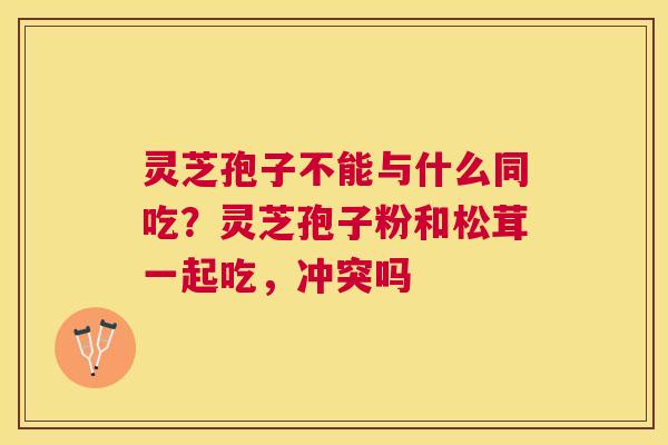 灵芝孢子不能与什么同吃？灵芝孢子粉和松茸一起吃，冲突吗