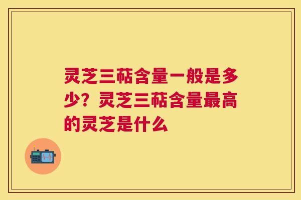 灵芝三萜含量一般是多少？灵芝三萜含量高的灵芝是什么