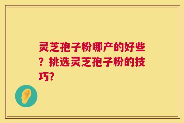 灵芝孢子粉哪产的好些?挑选灵芝孢子粉的技巧? 灵芝孢子粉哪产的好些?挑选灵芝孢子粉的技巧?