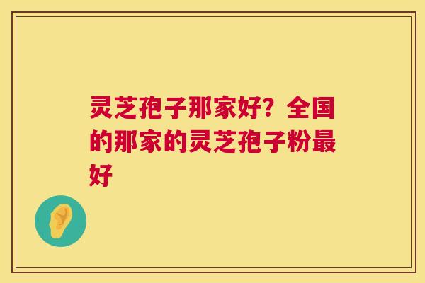 灵芝孢子那家好?全国的那家的灵芝孢子粉好 灵芝孢子那家好?全国的那家的灵芝孢子粉好