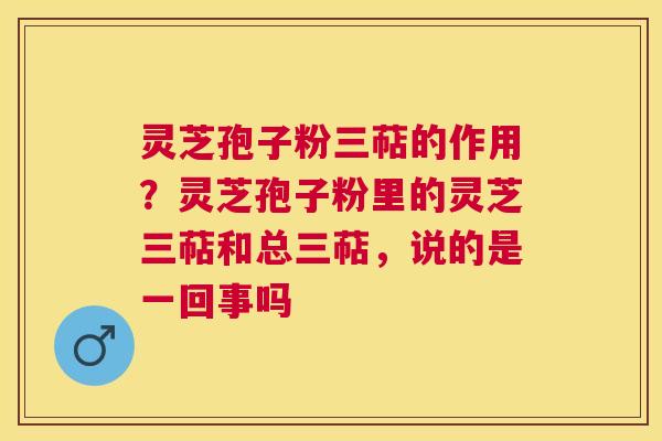 灵芝孢子粉三萜的作用?灵芝孢子粉里的灵芝三萜和总三萜,说的是一回事吗 灵芝孢子粉三萜的作用?灵芝孢子粉里的灵芝三萜和总三萜,说的是一回事吗