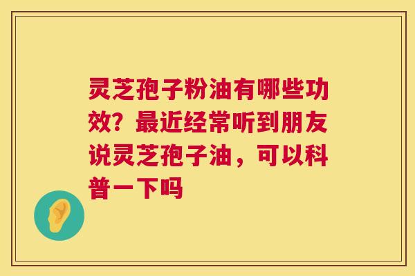 灵芝孢子粉油有哪些功效?近经常听到朋友说灵芝孢子油,可以科普一下吗 灵芝孢子粉油有哪些功效?近经常听到朋友说灵芝孢子油,可以科普一下吗