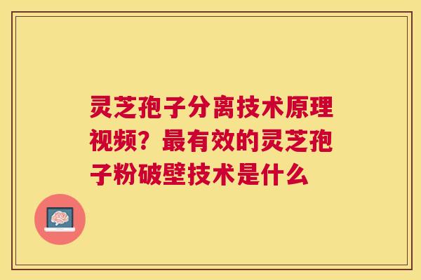 灵芝孢子分离技术原理视频？有效的灵芝孢子粉破壁技术是什么
