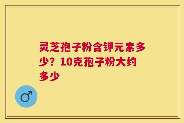 灵芝孢子粉含钾元素多少？10克孢子粉大约多少