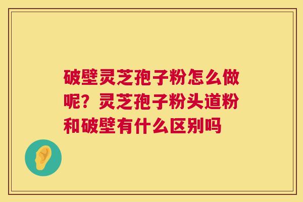 破壁灵芝孢子粉怎么做呢?灵芝孢子粉头道粉和破壁有什么区别吗 破壁灵芝孢子粉怎么做呢?灵芝孢子粉头道粉和破壁有什么区别吗