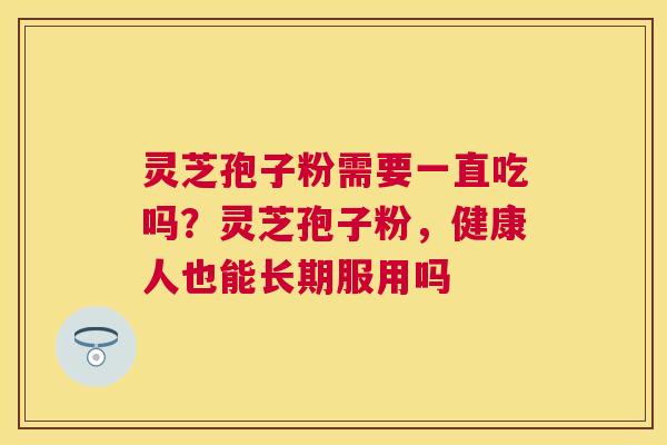 灵芝孢子粉需要一直吃吗？灵芝孢子粉，健康人也能长期服用吗