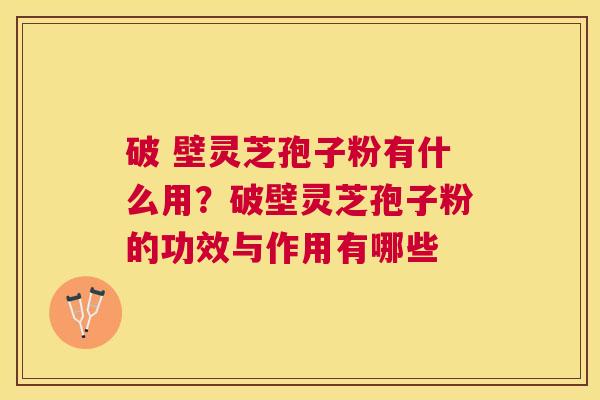 破 壁灵芝孢子粉有什么用？破壁灵芝孢子粉的功效与作用有哪些