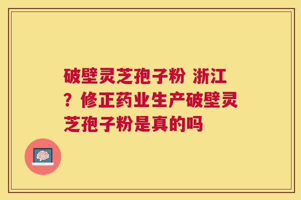 破壁灵芝孢子粉 浙江?修正药业生产破壁灵芝孢子粉是真的吗 破壁灵芝孢子粉 浙江?修正药业生产破壁灵芝孢子粉是真的吗