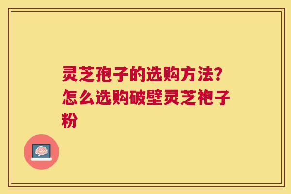 灵芝孢子的选购方法?怎么选购破壁灵芝袍子粉 灵芝孢子的选购方法?怎么选购破壁灵芝袍子粉