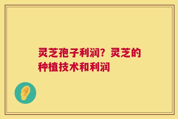 灵芝孢子利润?灵芝的种植技术和利润 灵芝孢子利润?灵芝的种植技术和利润